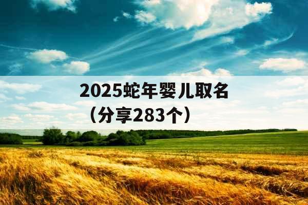 2025蛇年婴儿取名(分享283个) 2025蛇年婴儿取名(分享283个)