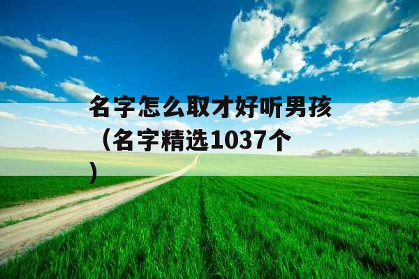 名字怎么取才好听男孩(名字精选1037个) 名字怎么取才好听男孩(名字精选1037个)
