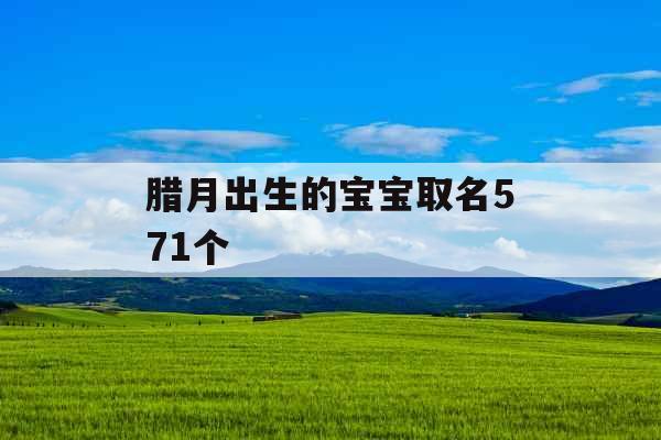 腊月出生的宝宝取名571个 腊月出生的宝宝取名571个