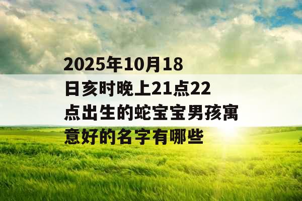 2025年10月18日亥时晚上21点22点出生的蛇宝宝男孩寓意好的名字有哪些 2025年10月18日亥时晚上21点22点出生的蛇宝宝男孩寓意好的名字有哪些