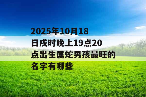 2025年10月18日戌时晚上19点20点出生属蛇男孩最旺的名字有哪些 2025年10月18日戌时晚上19点20点出生属蛇男孩最旺的名字有哪些