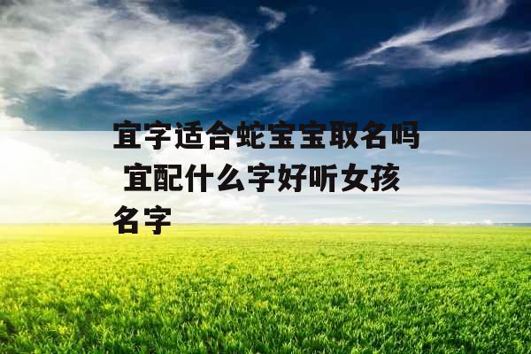 宜字适合蛇宝宝取名吗 宜配什么字好听女孩名字 宜字适合蛇宝宝取名吗 宜配什么字好听女孩名字