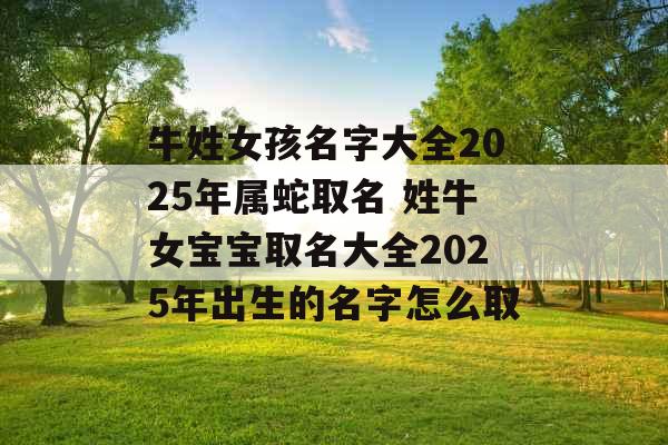 牛姓女孩名字大全2025年属蛇取名 姓牛女宝宝取名大全2025年出生的名字怎么取 牛姓女孩名字大全2025年属蛇取名 姓牛女宝宝取名大全2025年出生的名字怎么取