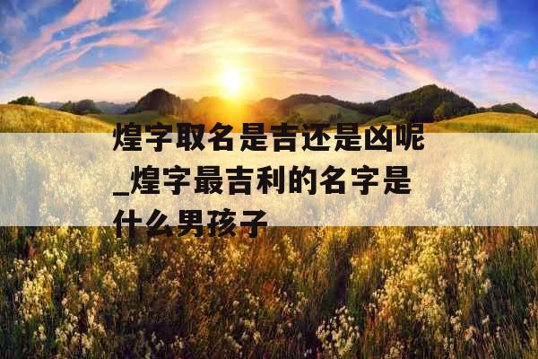 煌字取名是吉还是凶呢_煌字最吉利的名字是什么男孩子