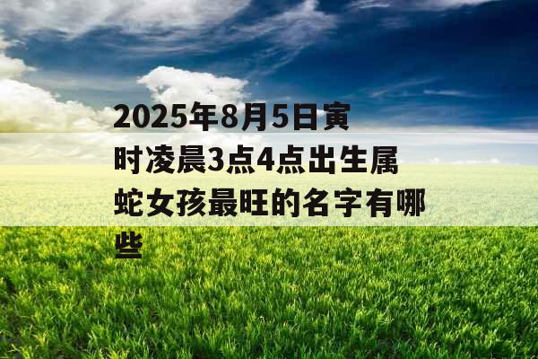 2025年8月5日寅时凌晨3点4点出生属蛇女孩最旺的名字有哪些 2025年8月5日寅时凌晨3点4点出生属蛇女孩最旺的名字有哪些