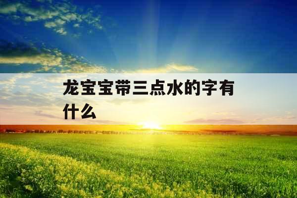 龙宝宝带三点水的字有什么