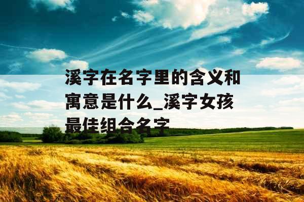 溪字在名字里的含义和寓意是什么_溪字女孩最佳组合名字