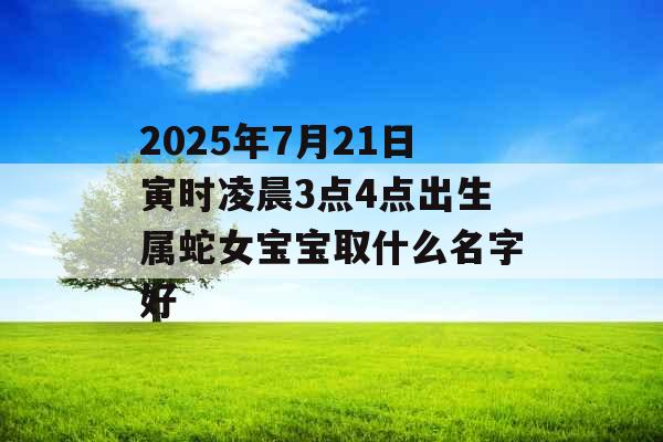 2025年7月21日寅时凌晨3点4点出生属蛇女宝宝取什么名字好 2025年7月21日寅时凌晨3点4点出生属蛇女宝宝取什么名字好
