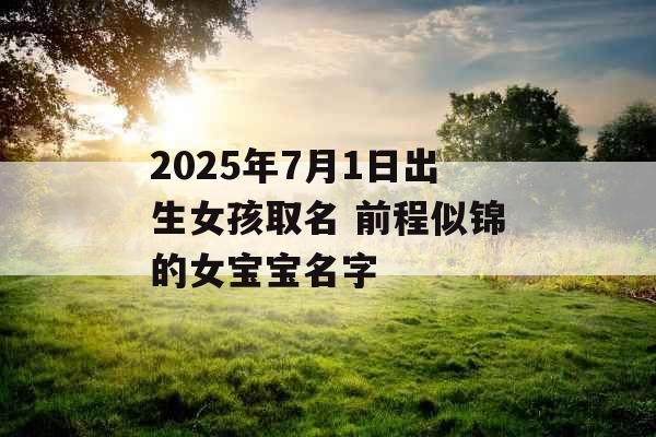 2025年7月1日出生女孩取名 前程似锦的女宝宝名字