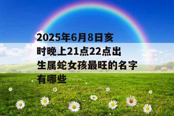 2025年6月8日亥时晚上21点22点出生属蛇女孩最旺的名字有哪些 2025年6月8日亥时晚上21点22点出生属蛇女孩最旺的名字有哪些