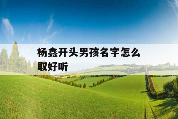 杨鑫开头男孩名字怎么取好听 杨鑫开头男孩名字怎么取好听