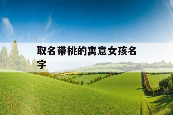 取名带桃的寓意女孩名字 取名带桃的寓意女孩名字