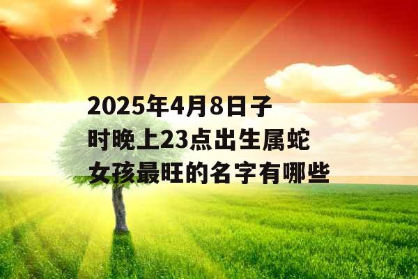 2025年4月8日子时晚上23点出生属蛇女孩最旺的名字有哪些 2025年4月8日子时晚上23点出生属蛇女孩最旺的名字有哪些