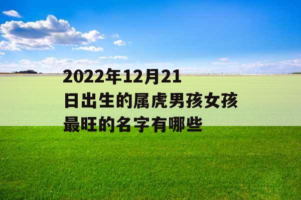 2022年12月21日出生的属虎男孩女孩最旺的名字有哪些 2022年12月21日出生的属虎男孩女孩最旺的名字有哪些