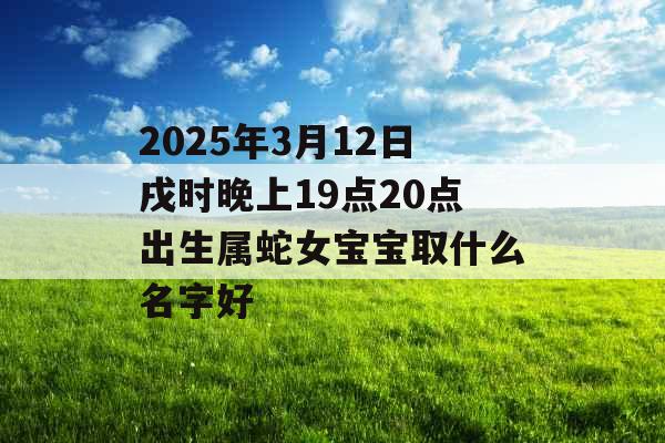 2025年3月12日戌时晚上19点20点出生属蛇女宝宝取什么名字好