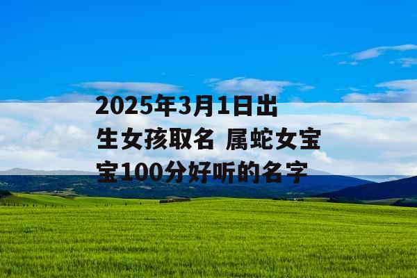 2025年3月1日出生女孩取名 属蛇女宝宝100分好听的名字