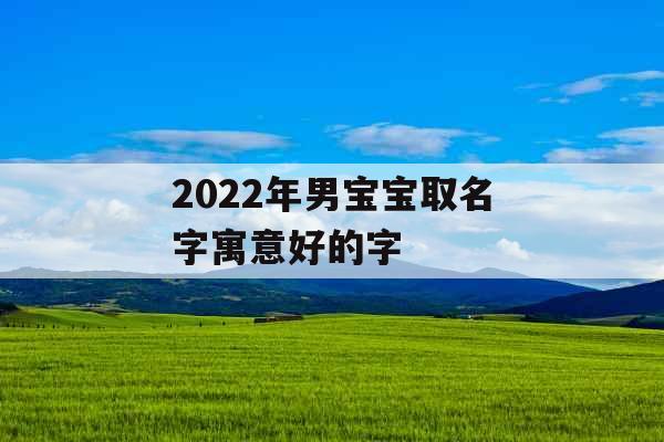 2022年男宝宝取名字寓意好的字