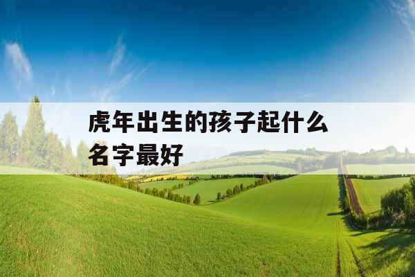 虎年出生的孩子起什么名字最好