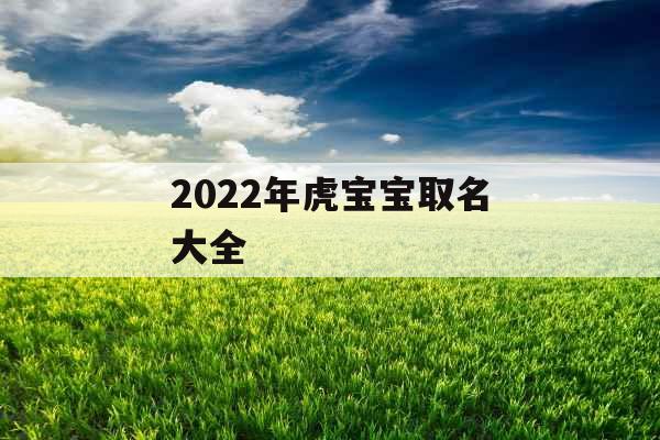 2022年虎宝宝取名大全 2022年虎宝宝取名大全