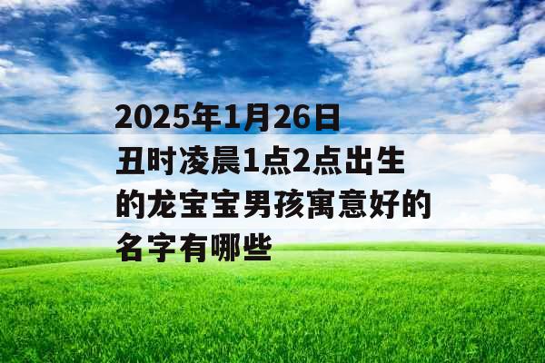 2025年1月26日丑时凌晨1点2点出生的龙宝宝男孩寓意好的名字有哪些 2025年1月26日丑时凌晨1点2点出生的龙宝宝男孩寓意好的名字有哪些
