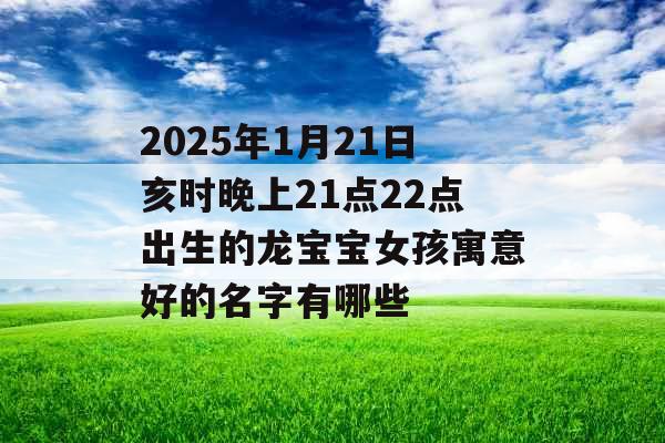 2025年1月21日亥时晚上21点22点出生的龙宝宝女孩寓意好的名字有哪些 2025年1月21日亥时晚上21点22点出生的龙宝宝女孩寓意好的名字有哪些