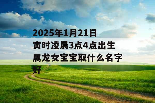 2025年1月21日寅时凌晨3点4点出生属龙女宝宝取什么名字好 2025年1月21日寅时凌晨3点4点出生属龙女宝宝取什么名字好