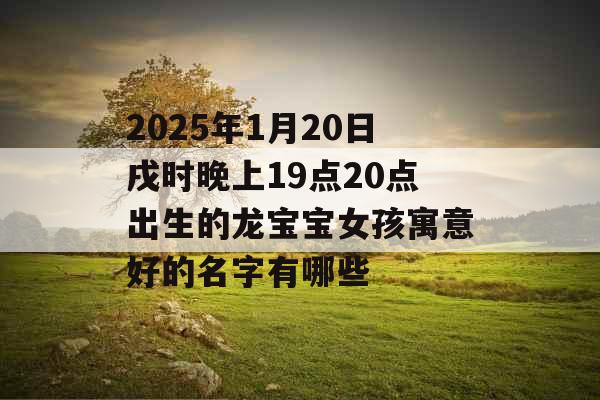 2025年1月20日戌时晚上19点20点出生的龙宝宝女孩寓意好的名字有哪些 2025年1月20日戌时晚上19点20点出生的龙宝宝女孩寓意好的名字有哪些