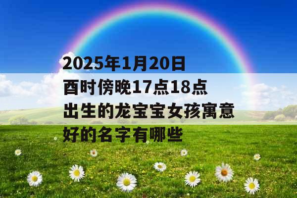 2025年1月20日酉时傍晚17点18点出生的龙宝宝女孩寓意好的名字有哪些 2025年1月20日酉时傍晚17点18点出生的龙宝宝女孩寓意好的名字有哪些