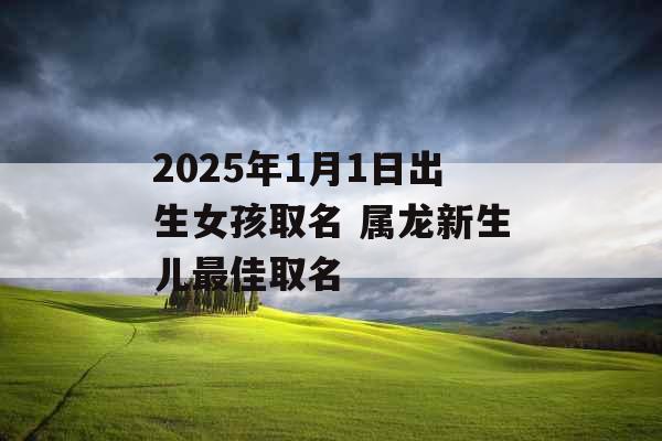 2025年1月1日出生女孩取名 属龙新生儿最佳取名
