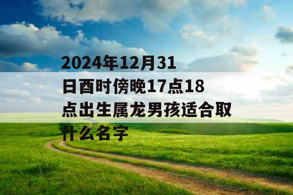 2024年12月31日酉时傍晚17点18点出生属龙男孩适合取什么名字