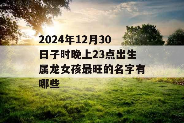 2024年12月30日子时晚上23点出生属龙女孩最旺的名字有哪些