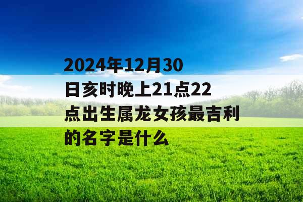 2024年12月30日亥时晚上21点22点出生属龙女孩最吉利的名字是什么 2024年12月30日亥时晚上21点22点出生属龙女孩最吉利的名字是什么