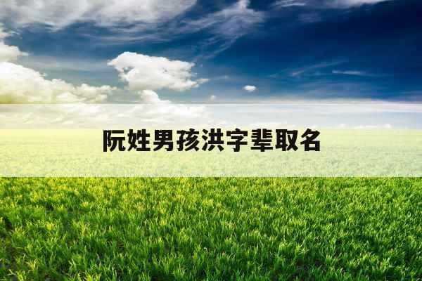 阮姓男孩洪字辈取名 阮姓男孩洪字辈取名