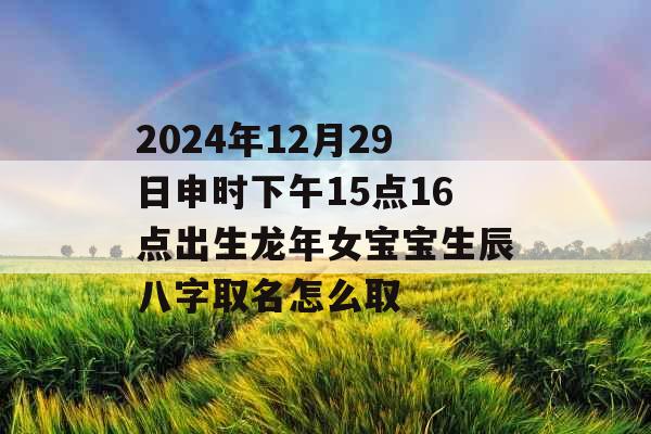 2024年12月29日申时下午15点16点出生龙年女宝宝生辰八字取名怎么取 2024年12月29日申时下午15点16点出生龙年女宝宝生辰八字取名怎么取