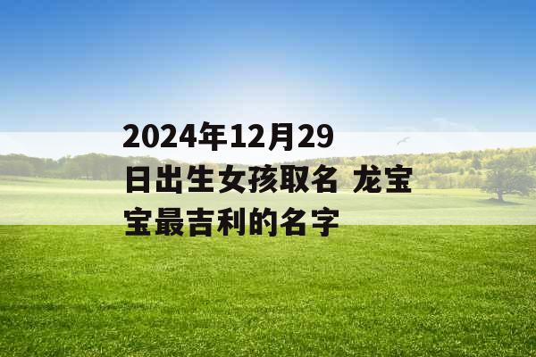 2024年12月29日出生女孩取名 龙宝宝最吉利的名字