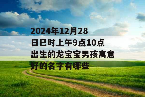 2024年12月28日巳时上午9点10点出生的龙宝宝男孩寓意好的名字有哪些 2024年12月28日巳时上午9点10点出生的龙宝宝男孩寓意好的名字有哪些
