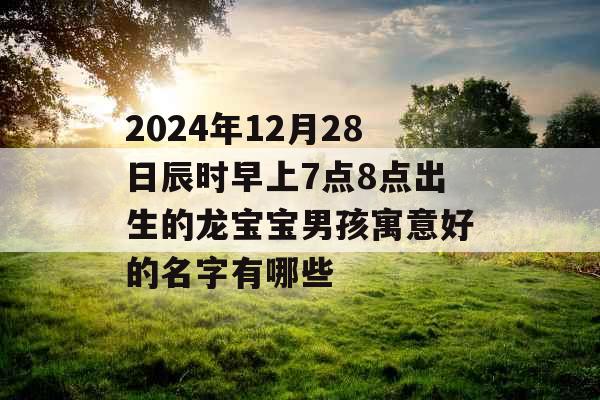 2024年12月28日辰时早上7点8点出生的龙宝宝男孩寓意好的名字有哪些 2024年12月28日辰时早上7点8点出生的龙宝宝男孩寓意好的名字有哪些
