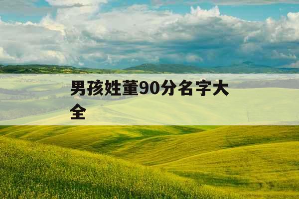 男孩姓董90分名字大全 男孩姓董90分名字大全