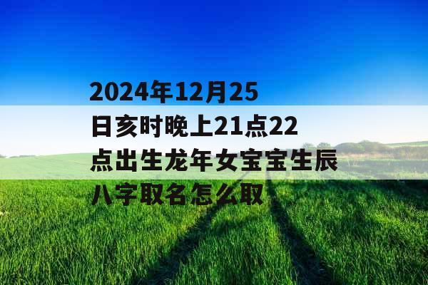 2024年12月25日亥时晚上21点22点出生龙年女宝宝生辰八字取名怎么取 2024年12月25日亥时晚上21点22点出生龙年女宝宝生辰八字取名怎么取