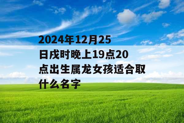 2024年12月25日戌时晚上19点20点出生属龙女孩适合取什么名字