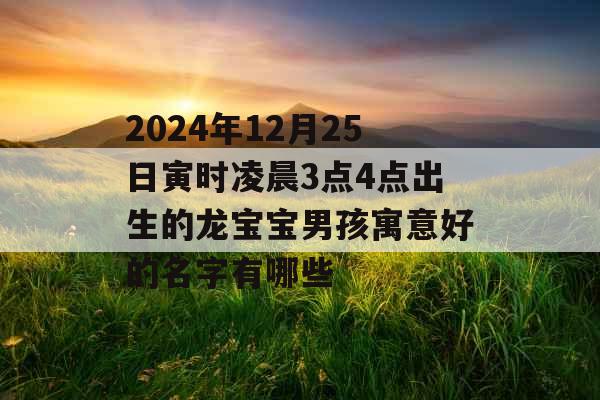 2024年12月25日寅时凌晨3点4点出生的龙宝宝男孩寓意好的名字有哪些 2024年12月25日寅时凌晨3点4点出生的龙宝宝男孩寓意好的名字有哪些