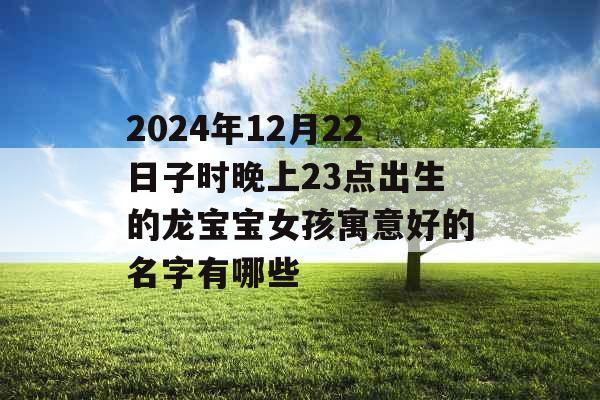 2024年12月22日子时晚上23点出生的龙宝宝女孩寓意好的名字有哪些 2024年12月22日子时晚上23点出生的龙宝宝女孩寓意好的名字有哪些
