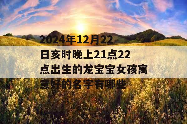 2024年12月22日亥时晚上21点22点出生的龙宝宝女孩寓意好的名字有哪些 2024年12月22日亥时晚上21点22点出生的龙宝宝女孩寓意好的名字有哪些