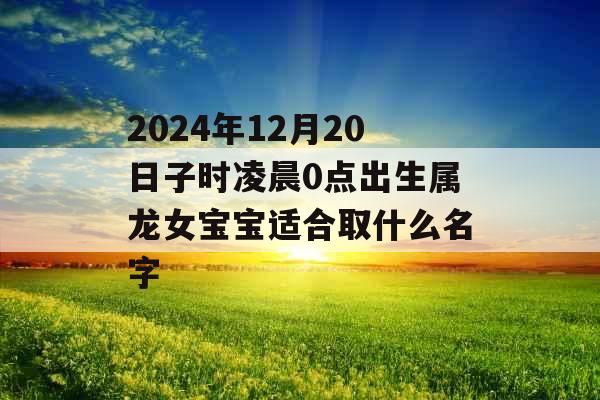 2024年12月20日子时凌晨0点出生属龙女宝宝适合取什么名字 2024年12月20日子时凌晨0点出生属龙女宝宝适合取什么名字