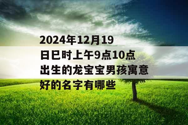 2024年12月19日巳时上午9点10点出生的龙宝宝男孩寓意好的名字有哪些 2024年12月19日巳时上午9点10点出生的龙宝宝男孩寓意好的名字有哪些