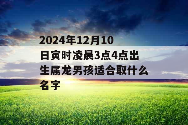 2024年12月10日寅时凌晨3点4点出生属龙男孩适合取什么名字 2024年12月10日寅时凌晨3点4点出生属龙男孩适合取什么名字