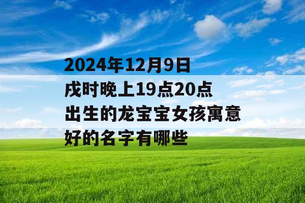 2024年12月9日戌时晚上19点20点出生的龙宝宝女孩寓意好的名字有哪些 2024年12月9日戌时晚上19点20点出生的龙宝宝女孩寓意好的名字有哪些