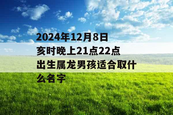 2024年12月8日亥时晚上21点22点出生属龙男孩适合取什么名字 2024年12月8日亥时晚上21点22点出生属龙男孩适合取什么名字