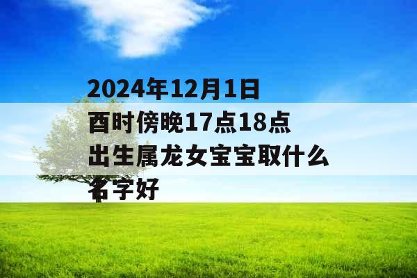 2024年12月1日酉时傍晚17点18点出生属龙女宝宝取什么名字好 2024年12月1日酉时傍晚17点18点出生属龙女宝宝取什么名字好