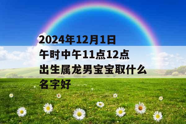 2024年12月1日午时中午11点12点出生属龙男宝宝取什么名字好